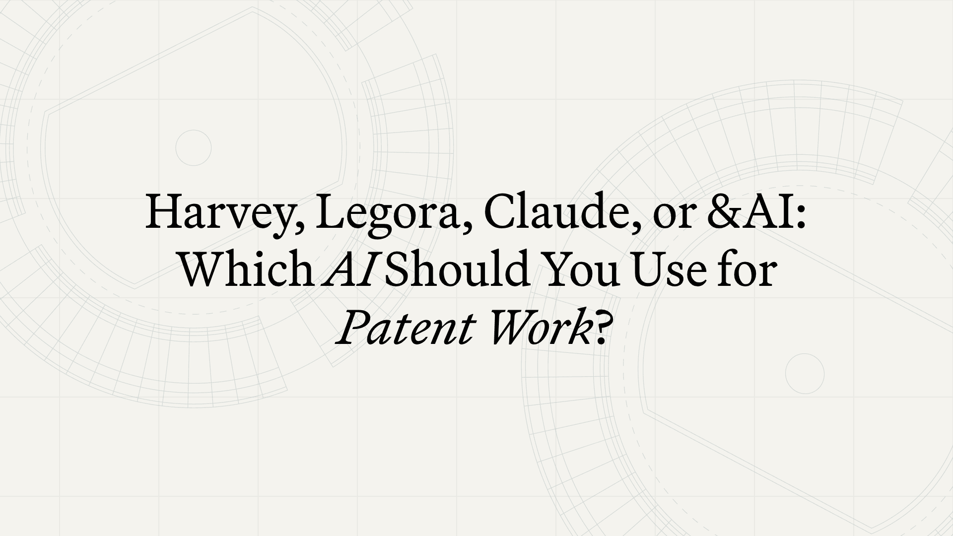 Harvey, Legora, Claude, or &AI: Which AI Should You Use for Patent Work?